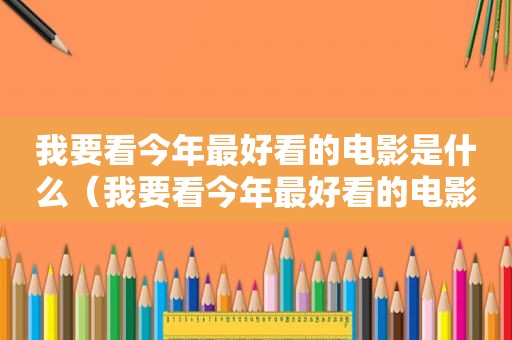我要看今年最好看的电影是什么（我要看今年最好看的电影英文）