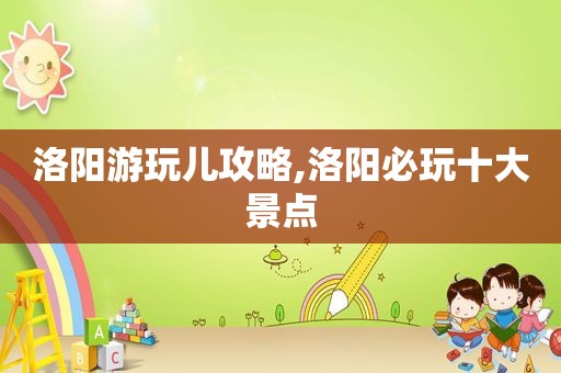 洛阳游玩儿攻略,洛阳必玩十大景点