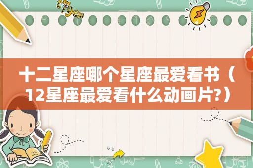 十二星座哪个星座最爱看书（12星座最爱看什么动画片?）