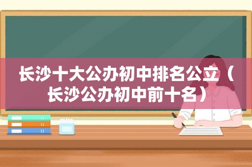 长沙十大公办初中排名公立（长沙公办初中前十名）