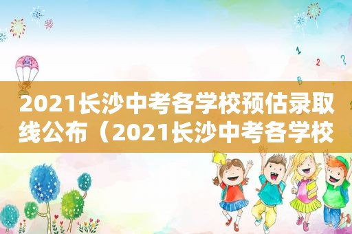 2021长沙中考各学校预估录取线公布（2021长沙中考各学校分数线）