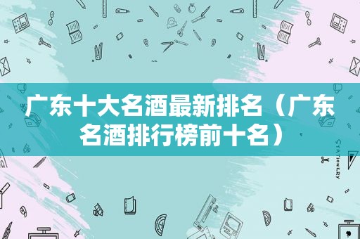 广东十大名酒最新排名（广东名酒排行榜前十名）
