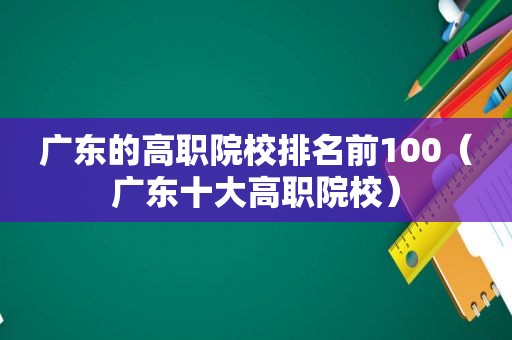 广东的高职院校排名前100（广东十大高职院校）