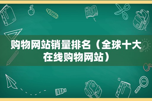 购物网站销量排名（全球十大在线购物网站）