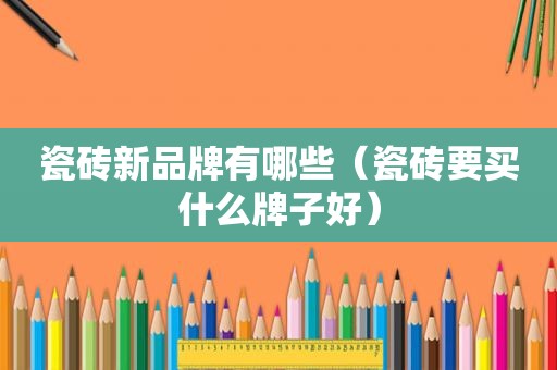 瓷砖新品牌有哪些（瓷砖要买什么牌子好）