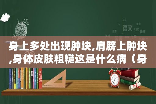 身上多处出现肿块,肩膀上肿块,身体皮肤粗糙这是什么病（身上多处出现肿块怎么回事）