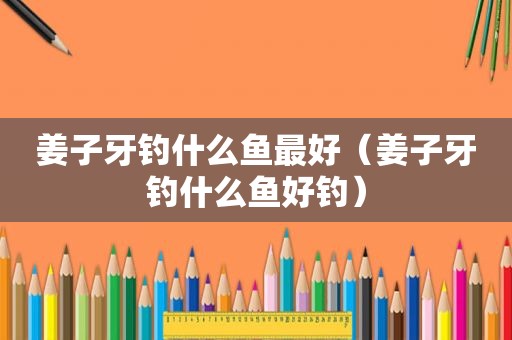 姜子牙钓什么鱼最好（姜子牙钓什么鱼好钓）