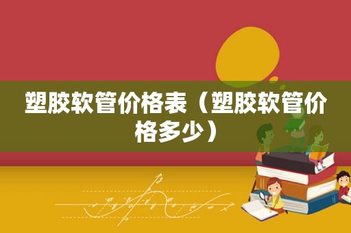 塑胶软管价格表（塑胶软管价格多少）
