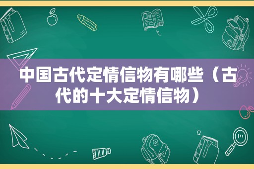 中国古代定情信物有哪些（古代的十大定情信物）
