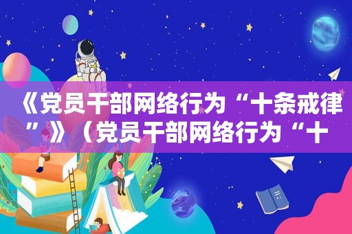 《党员干部网络行为“十条戒律”》（党员干部网络行为“十条戒律”）