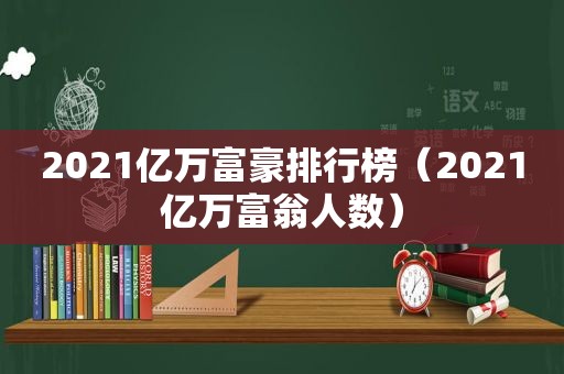 2021亿万富豪排行榜（2021亿万富翁人数）