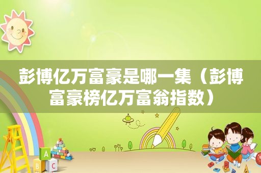 彭博亿万富豪是哪一集（彭博富豪榜亿万富翁指数）