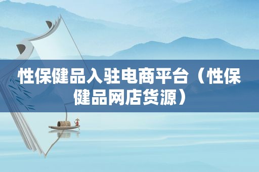 性保健品入驻电商平台（性保健品网店货源）