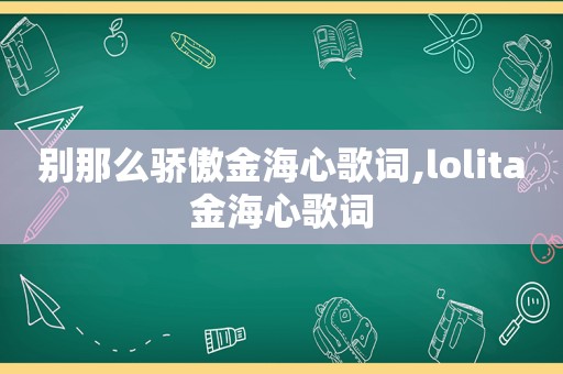 别那么骄傲金海心歌词,lolita金海心歌词