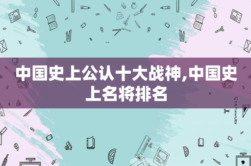 中国史上公认十大战神,中国史上名将排名