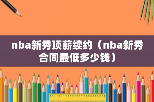 nba新秀顶薪续约（nba新秀合同最低多少钱）