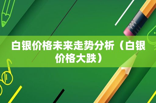 白银价格未来走势分析（白银价格大跌）
