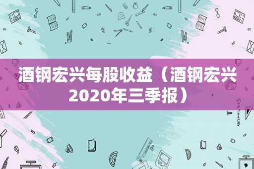 酒钢宏兴每股收益（酒钢宏兴2020年三季报）