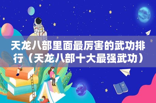 天龙八部里面最厉害的武功排行（天龙八部十大最强武功）