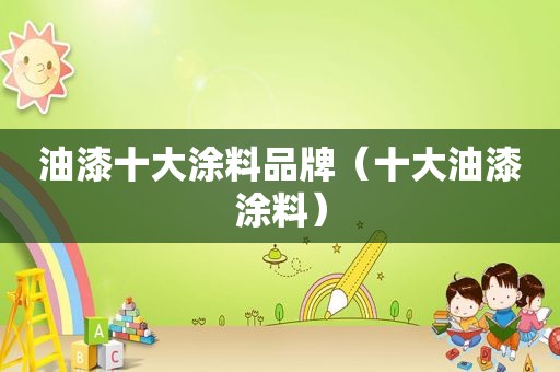 油漆十大涂料品牌（十大油漆涂料）
