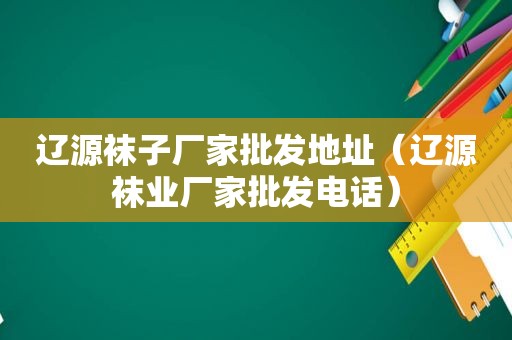 辽源袜子厂家批发地址（辽源袜业厂家批发电话）