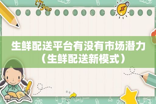 生鲜配送平台有没有市场潜力（生鲜配送新模式）