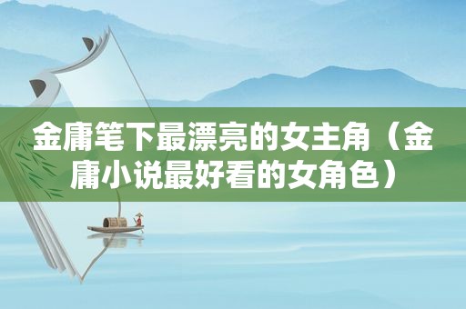 金庸笔下最漂亮的女主角(金庸小说最好看的女角色) 金庸笔下最漂亮的女主角(金庸小说最好看的女角色)