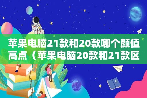 苹果电脑21款和20款哪个颜值高点（苹果电脑20款和21款区别）