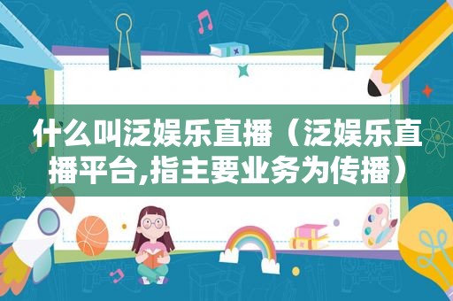 什么叫泛娱乐直播（泛娱乐直播平台,指主要业务为传播）