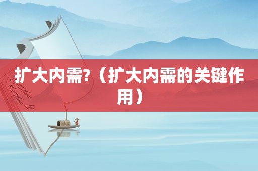 扩大内需?（扩大内需的关键作用）
