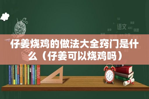 仔姜烧鸡的做法大全窍门是什么（仔姜可以烧鸡吗）