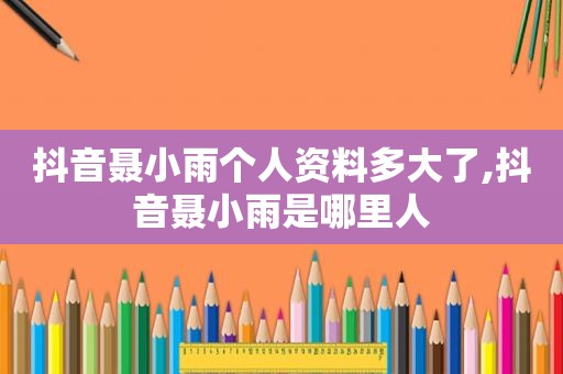 抖音聂小雨个人资料多大了,抖音聂小雨是哪里人