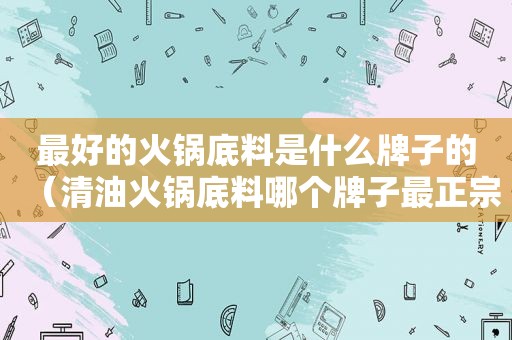 最好的火锅底料是什么牌子的（清油火锅底料哪个牌子最正宗好吃）