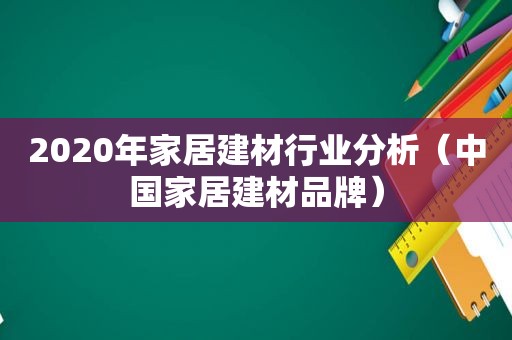 2020年家居建材行业分析（中国家居建材品牌）