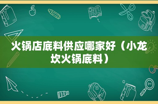 火锅店底料供应哪家好（小龙坎火锅底料）
