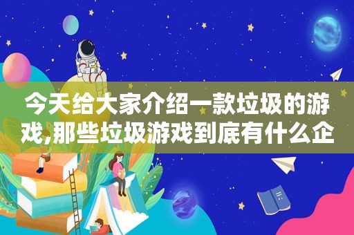 今天给大家介绍一款垃圾的游戏,那些垃圾游戏到底有什么企图