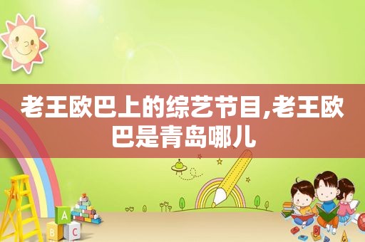 老王欧巴上的综艺节目,老王欧巴是青岛哪儿