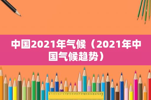 中国2021年气候（2021年中国气候趋势）