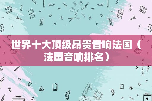 世界十大顶级昂贵音响法国（法国音响排名）