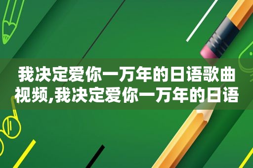 我决定爱你一万年的日语歌曲视频,我决定爱你一万年的日语歌曲歌词