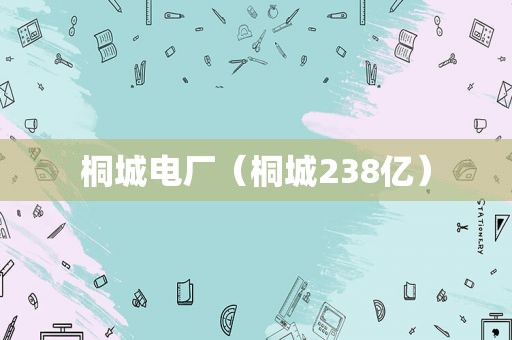 桐城电厂（桐城238亿）