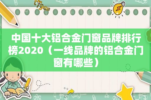 中国十大铝合金门窗品牌排行榜2020（一线品牌的铝合金门窗有哪些）