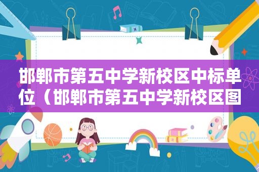 邯郸市第五中学新校区中标单位（邯郸市第五中学新校区图片）
