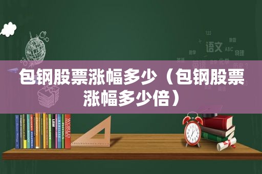 包钢股票涨幅多少（包钢股票涨幅多少倍）