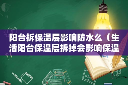 阳台拆保温层影响防水么（生活阳台保温层拆掉会影响保温效果吗）