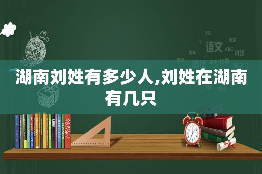 湖南刘姓有多少人,刘姓在湖南有几只