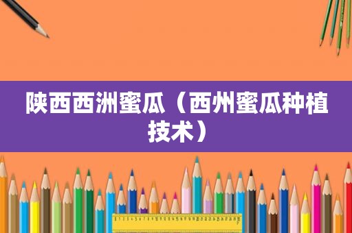 陕西西洲蜜瓜（西州蜜瓜种植技术）