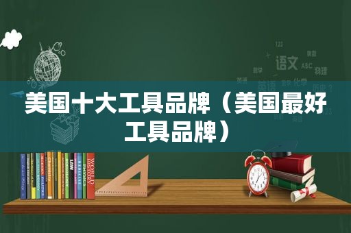 美国十大工具品牌（美国最好工具品牌）