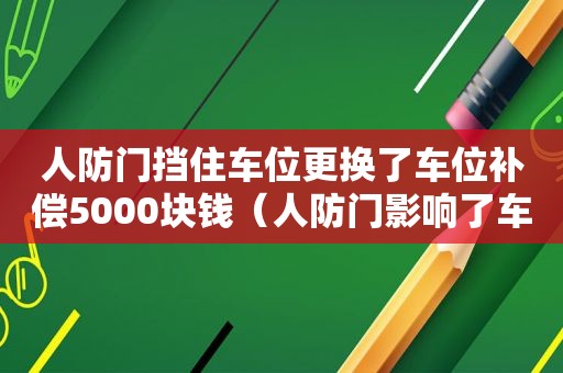 人防门挡住车位更换了车位补偿5000块钱（人防门影响了车位的正常使用怎么办）