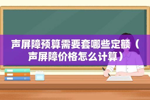 声屏障预算需要套哪些定额（声屏障价格怎么计算）
